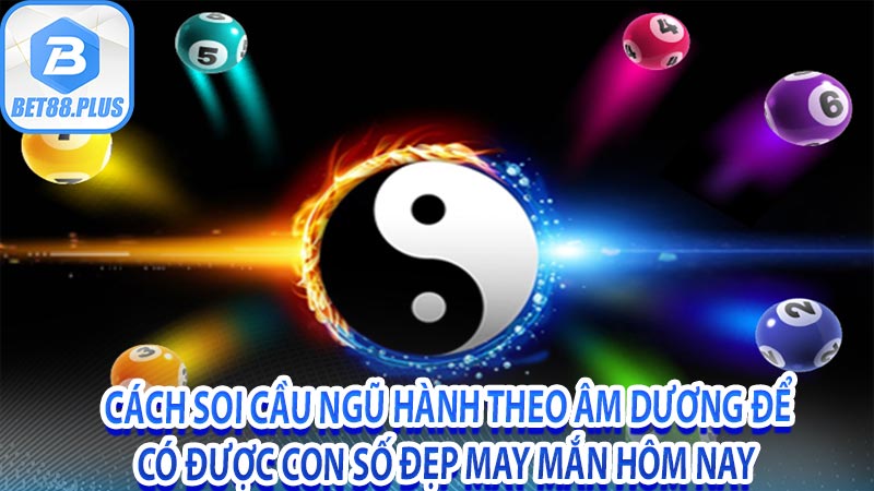 Cách soi cầu ngũ hành theo âm dương để có được con số đẹp may mắn hôm nay 